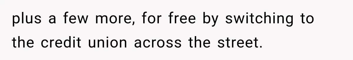 Customer Makes Wells Fargo Mail A Useless Statement Every Month Out Of Pure Spite plus a few more, for free by switching to the credit union across the street.