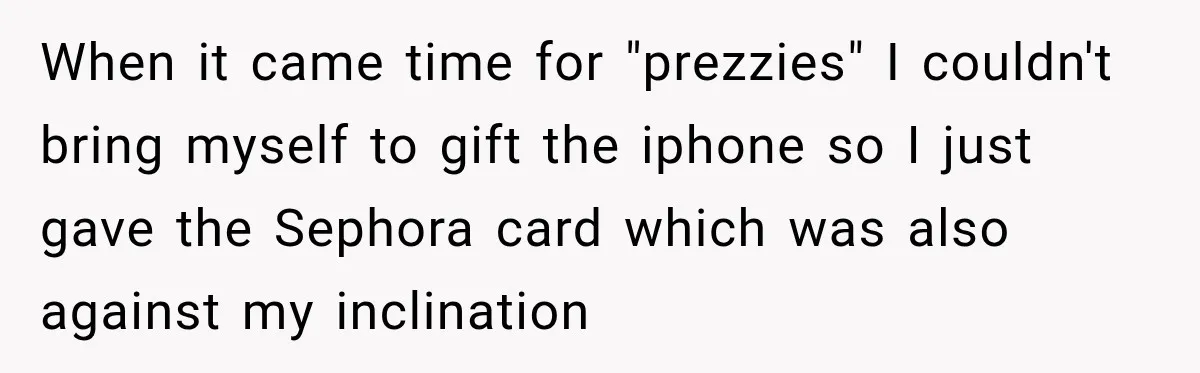 Aunt Took Back A Teen’s iPhone After She Refused To Give Up Her Bedroom When it came time for "prezzies" I couldn't bring myself to gift the iphone so I just gave the Sephora card which was also against my inclination