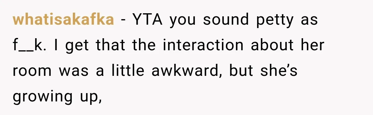 Aunt Took Back A Teen’s iPhone After She Refused To Give Up Her Bedroom whatisakafka − YTA you sound petty as f__k. I get that the interaction about her room was a little awkward, but she’s growing up,