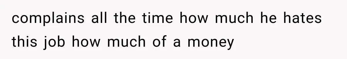 complains all the time how much he hates this job how much of a money