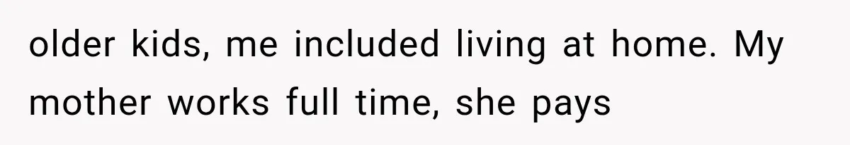 older kids, me included living at home. My mother works full time, she pays