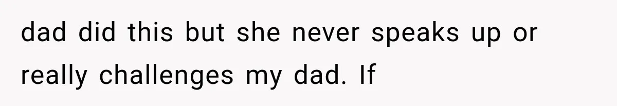 dad did this but she never speaks up or really challenges my dad. If
