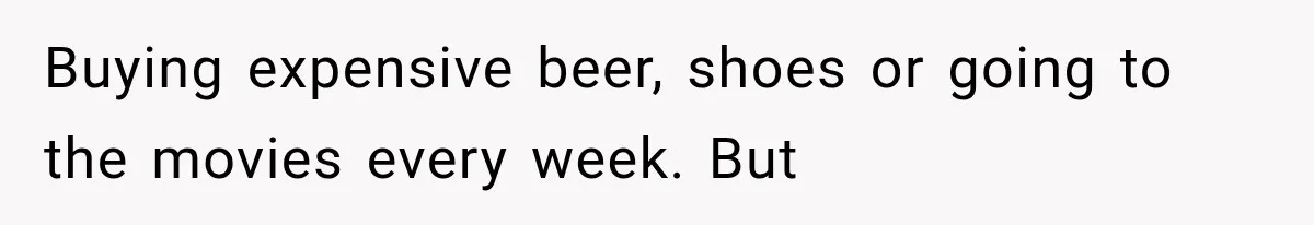 Buying expensive beer, shoes or going to the movies every week. But
