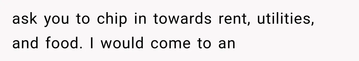 ask you to chip in towards rent, utilities, and food. I would come to an