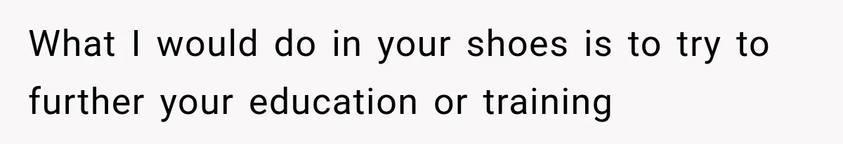 What I would do in your shoes is to try to further your education or training