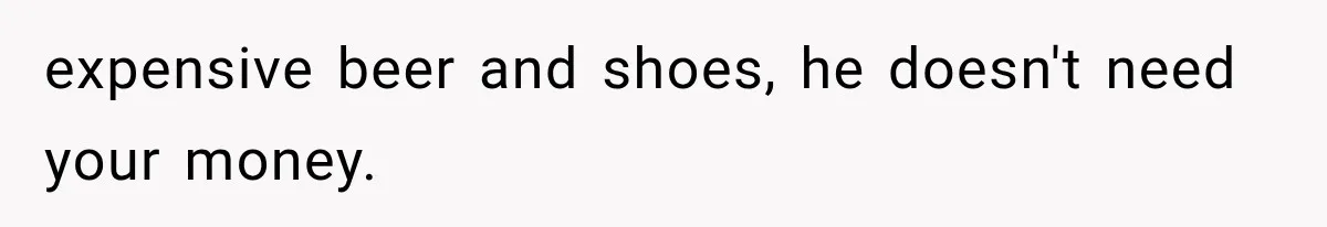 expensive beer and shoes, he doesn't need your money.