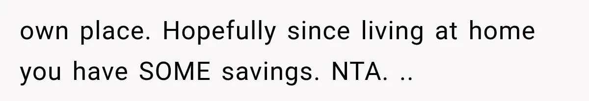own place. Hopefully since living at home you have SOME savings. NTA. ..
