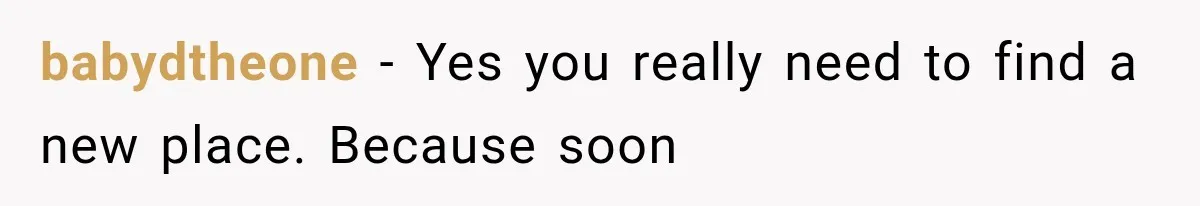 babydtheone − Yes you really need to find a new place. Because soon