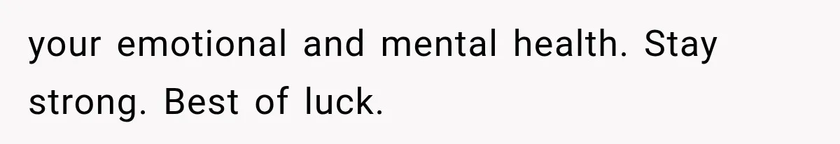 your emotional and mental health. Stay strong. Best of luck.