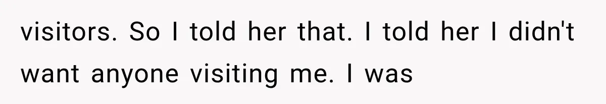 Mom Ignored Her Daughter's “No Visitors” Request, Then Acted Heartbroken When She Was Sent Away visitors. So I told her that. I told her I didn't want anyone visiting me. I was