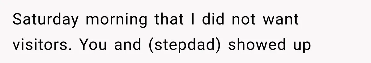 Mom Ignored Her Daughter's “No Visitors” Request, Then Acted Heartbroken When She Was Sent Away Saturday morning that I did not want visitors. You and (stepdad) showed up