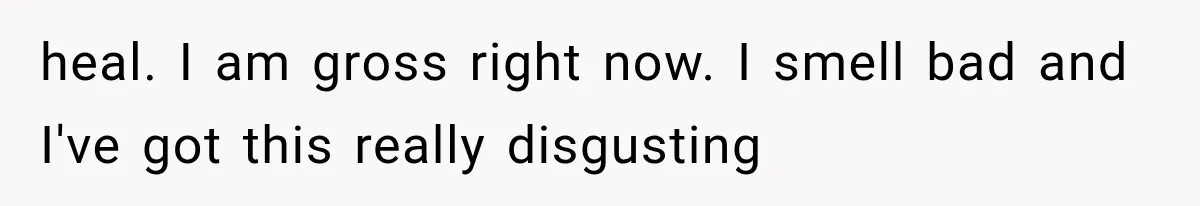 Mom Ignored Her Daughter's “No Visitors” Request, Then Acted Heartbroken When She Was Sent Away heal. I am gross right now. I smell bad and I've got this really disgusting