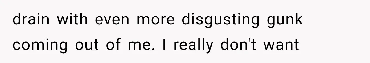 Mom Ignored Her Daughter's “No Visitors” Request, Then Acted Heartbroken When She Was Sent Away drain with even more disgusting gunk coming out of me. I really don't want