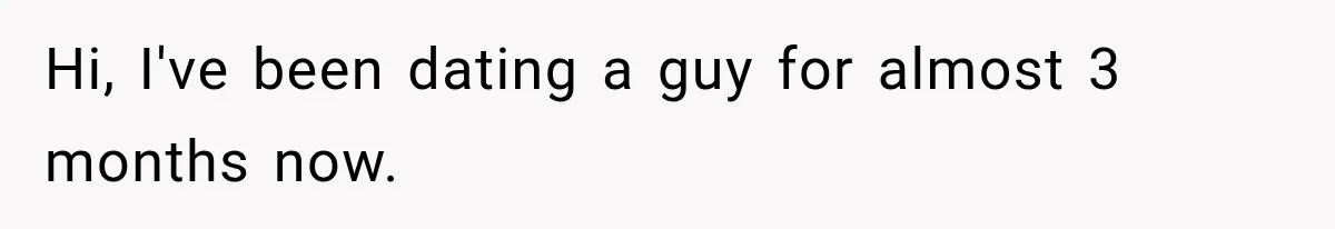 Hi, I've been dating a guy for almost 3 months now.