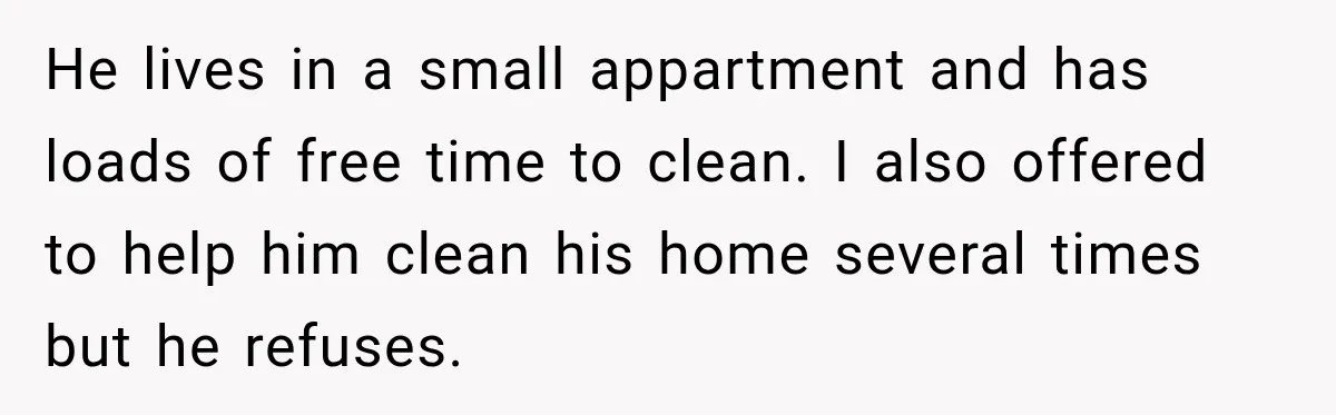He lives in a small appartment and has loads of free time to clean. I also offered to help him clean his home several times but he refuses.