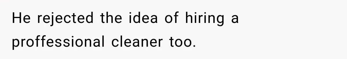 He rejected the idea of hiring a proffessional cleaner too.