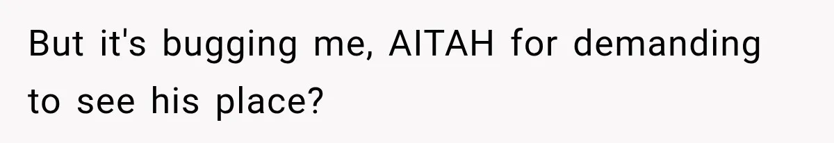 But it's bugging me, AITAH for demanding to see his place?