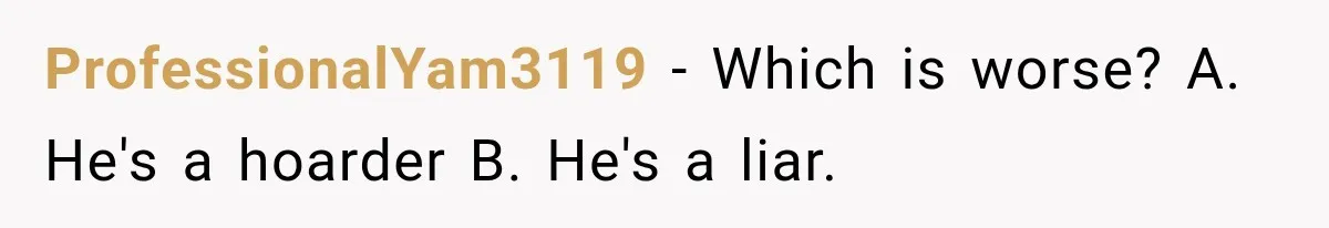 ProfessionalYam3119 − Which is worse? A. He's a hoarder B. He's a liar.