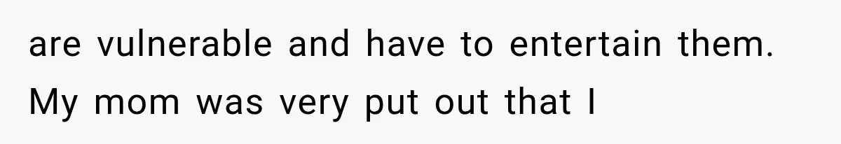 Mom Ignored Her Daughter's “No Visitors” Request, Then Acted Heartbroken When She Was Sent Away are vulnerable and have to entertain them. My mom was very put out that I