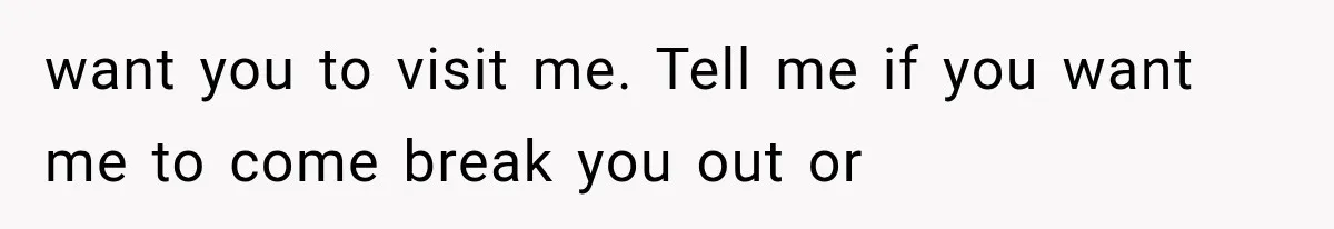 Mom Ignored Her Daughter's “No Visitors” Request, Then Acted Heartbroken When She Was Sent Away want you to visit me. Tell me if you want me to come break you out or