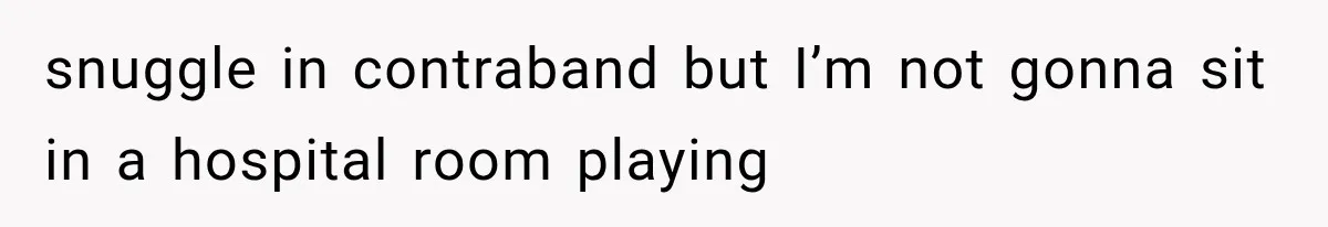 Mom Ignored Her Daughter's “No Visitors” Request, Then Acted Heartbroken When She Was Sent Away snuggle in contraband but I’m not gonna sit in a hospital room playing