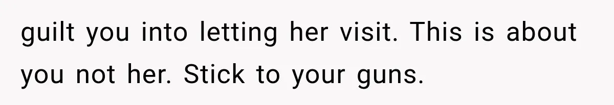 Mom Ignored Her Daughter's “No Visitors” Request, Then Acted Heartbroken When She Was Sent Away guilt you into letting her visit. This is about you not her. Stick to your guns.