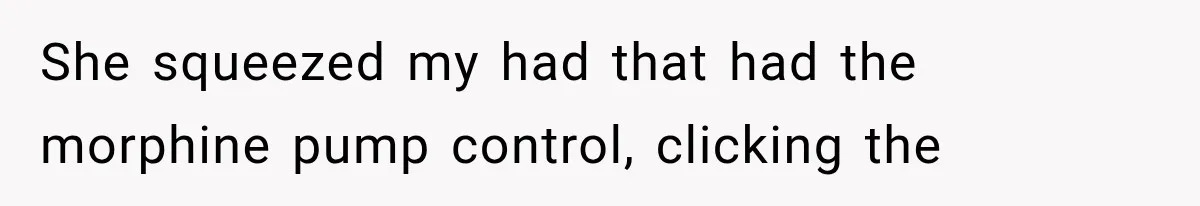Mom Ignored Her Daughter's “No Visitors” Request, Then Acted Heartbroken When She Was Sent Away She squeezed my had that had the morphine pump control, clicking the