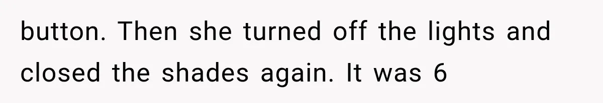 Mom Ignored Her Daughter's “No Visitors” Request, Then Acted Heartbroken When She Was Sent Away button. Then she turned off the lights and closed the shades again. It was 6