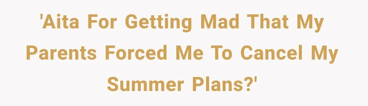 Parents Approved Her Summer Plans, Then Canceled Everything For A Dinner Invitation They Didn't Want 'AITA for getting mad that my parents forced me to cancel my summer plans?'