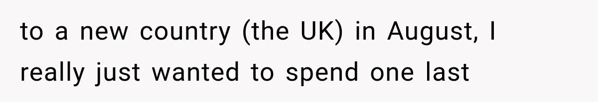Parents Approved Her Summer Plans, Then Canceled Everything For A Dinner Invitation They Didn't Want to a new country (the UK) in August, I really just wanted to spend one last