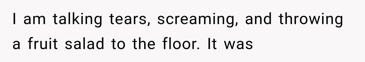 Parents Approved Her Summer Plans, Then Canceled Everything For A Dinner Invitation They Didn't Want I am talking tears, screaming, and throwing a fruit salad to the floor. It was