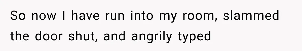 Parents Approved Her Summer Plans, Then Canceled Everything For A Dinner Invitation They Didn't Want So now I have run into my room, slammed the door shut, and angrily typed