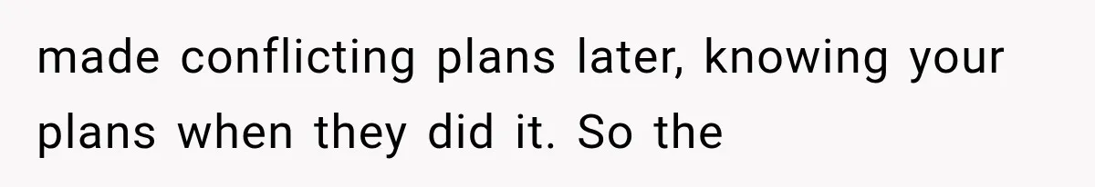Parents Approved Her Summer Plans, Then Canceled Everything For A Dinner Invitation They Didn't Want made conflicting plans later, knowing your plans when they did it. So the