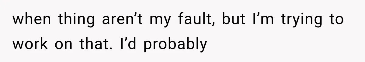 Parents Approved Her Summer Plans, Then Canceled Everything For A Dinner Invitation They Didn't Want when thing aren’t my fault, but I’m trying to work on that. I’d probably