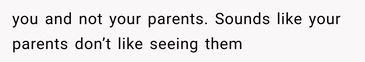 Parents Approved Her Summer Plans, Then Canceled Everything For A Dinner Invitation They Didn't Want you and not your parents. Sounds like your parents don’t like seeing them