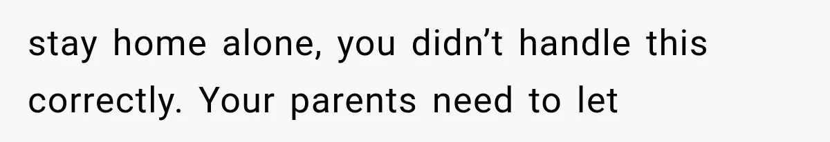Parents Approved Her Summer Plans, Then Canceled Everything For A Dinner Invitation They Didn't Want stay home alone, you didn’t handle this correctly. Your parents need to let
