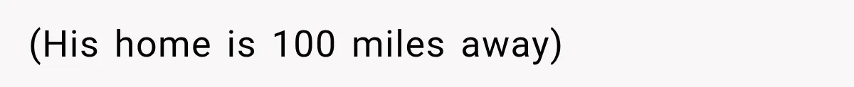 (His home is 100 miles away)