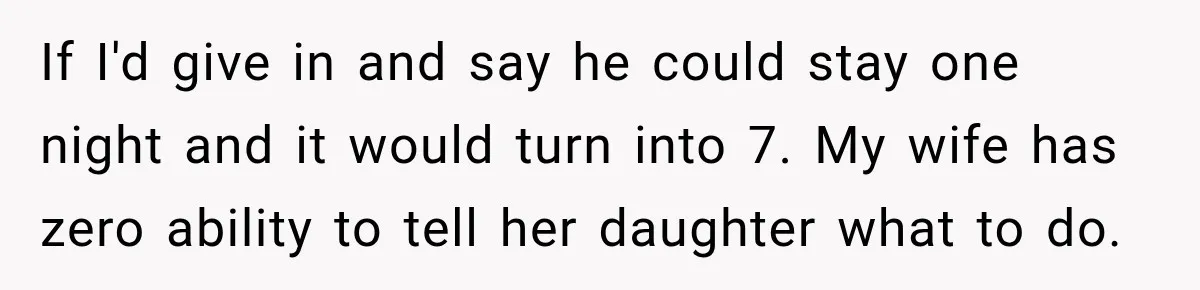 If I'd give in and say he could stay one night and it would turn into 7. My wife has zero ability to tell her daughter what to do.