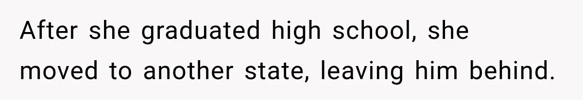 After she graduated high school, she moved to another state, leaving him behind.