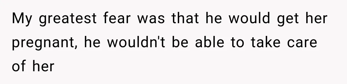 My greatest fear was that he would get her pregnant, he wouldn't be able to take care of her