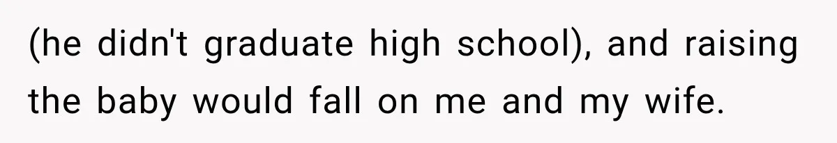 (he didn't graduate high school), and raising the baby would fall on me and my wife.