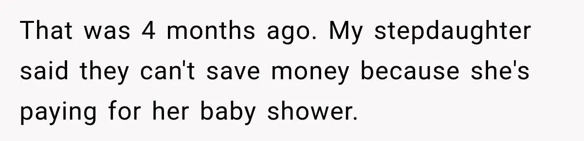 That was 4 months ago. My stepdaughter said they can't save money because she's paying for her baby shower.