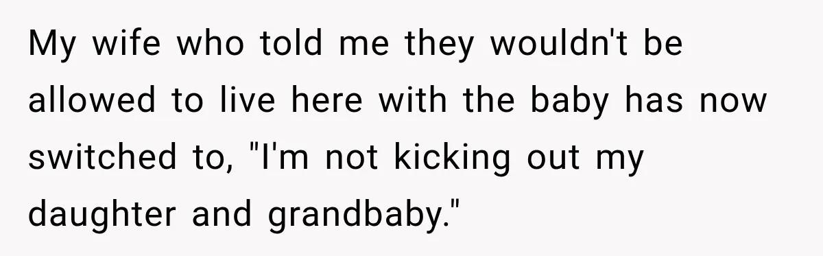 My wife who told me they wouldn't be allowed to live here with the baby has now switched to, "I'm not kicking out my daughter and grandbaby."