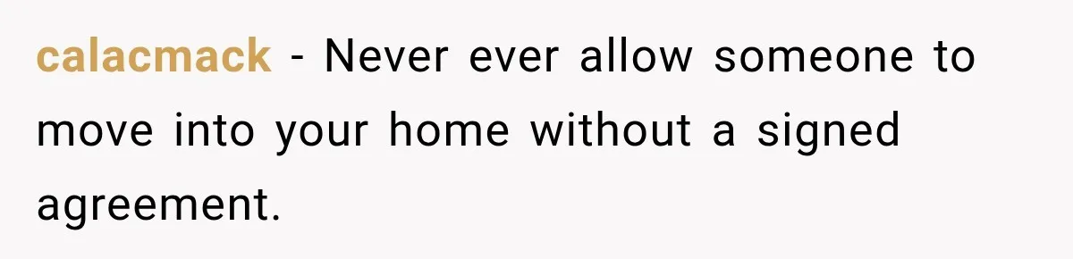 calacmack − Never ever allow someone to move into your home without a signed agreement.