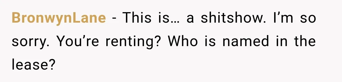 BronwynLane − This is… a shitshow. I’m so sorry. You’re renting? Who is named in the lease?