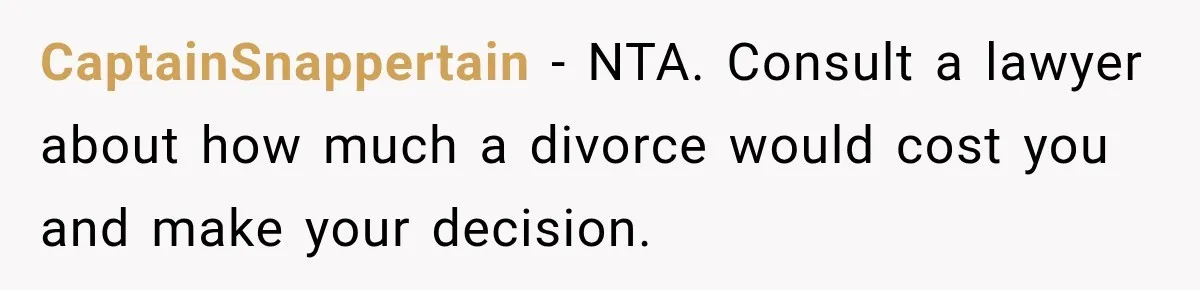 CaptainSnappertain − NTA. Consult a lawyer about how much a divorce would cost you and make your decision.