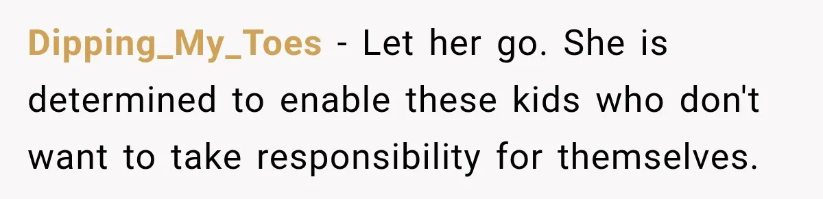 Dipping_My_Toes − Let her go. She is determined to enable these kids who don't want to take responsibility for themselves.