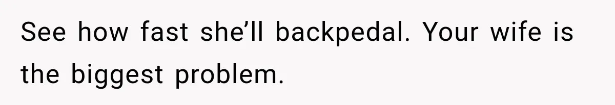 See how fast she’ll backpedal. Your wife is the biggest problem.