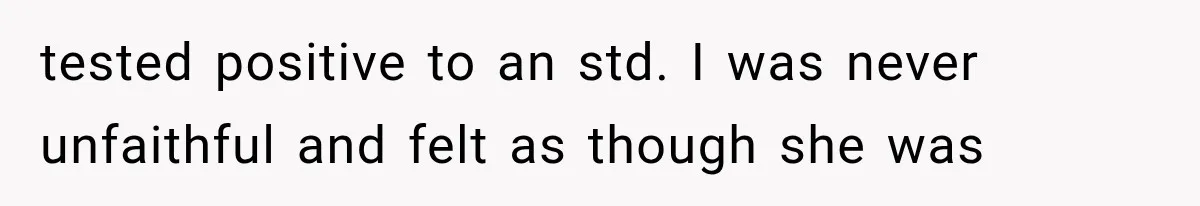 tested positive to an std. I was never unfaithful and felt as though she was