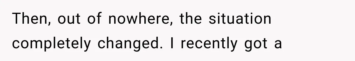 Then, out of nowhere, the situation completely changed. I recently got a
